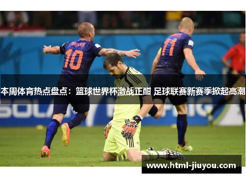 本周体育热点盘点:篮球世界杯激战正酣 足球联赛新赛季掀起高潮 本周体育热点盘点:篮球世界杯激战正酣 足球联赛新赛季掀起高潮