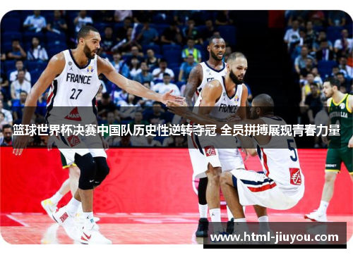 篮球世界杯决赛中国队历史性逆转夺冠 全员拼搏展现青春力量 篮球世界杯决赛中国队历史性逆转夺冠 全员拼搏展现青春力量