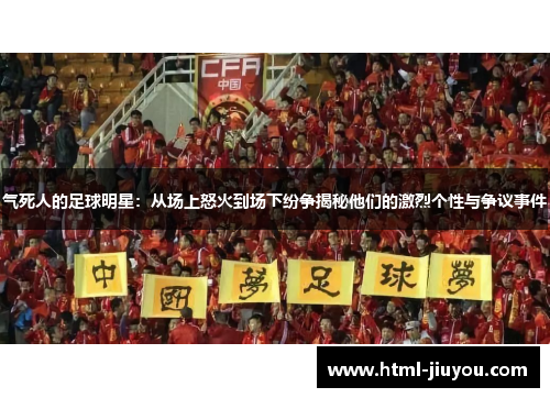 气死人的足球明星:从场上怒火到场下纷争揭秘他们的激烈个性与争议事件 气死人的足球明星:从场上怒火到场下纷争揭秘他们的激烈个性与争议事件