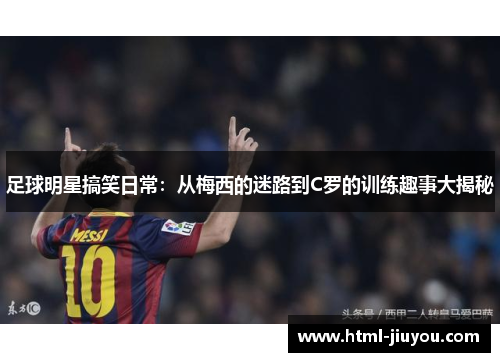 足球明星搞笑日常:从梅西的迷路到C罗的训练趣事大揭秘 足球明星搞笑日常:从梅西的迷路到C罗的训练趣事大揭秘