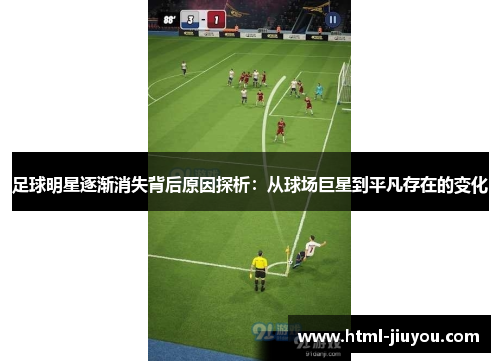 足球明星逐渐消失背后原因探析:从球场巨星到平凡存在的变化 足球明星逐渐消失背后原因探析:从球场巨星到平凡存在的变化