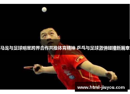 马龙与足球明星跨界合作共推体育精神 乒乓与足球激情碰撞新篇章
