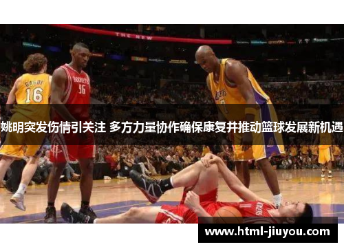 姚明突发伤情引关注 多方力量协作确保康复并推动篮球发展新机遇 姚明突发伤情引关注 多方力量协作确保康复并推动篮球发展新机遇