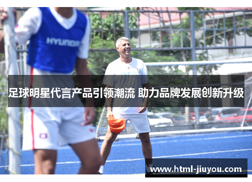 足球明星代言产品引领潮流 助力品牌发展创新升级 足球明星代言产品引领潮流 助力品牌发展创新升级