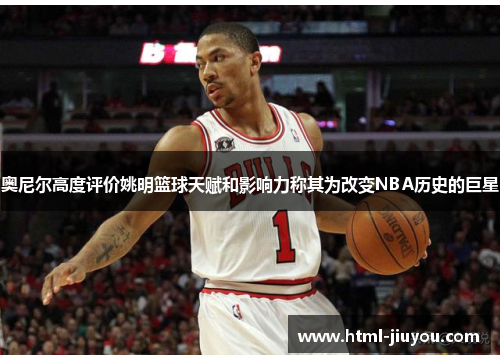 奥尼尔高度评价姚明篮球天赋和影响力称其为改变NBA历史的巨星 奥尼尔高度评价姚明篮球天赋和影响力称其为改变NBA历史的巨星