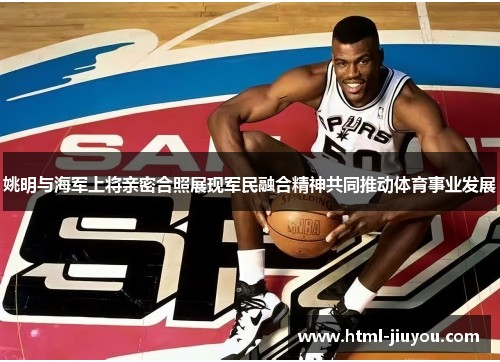 姚明与海军上将亲密合照展现军民融合精神共同推动体育事业发展 姚明与海军上将亲密合照展现军民融合精神共同推动体育事业发展