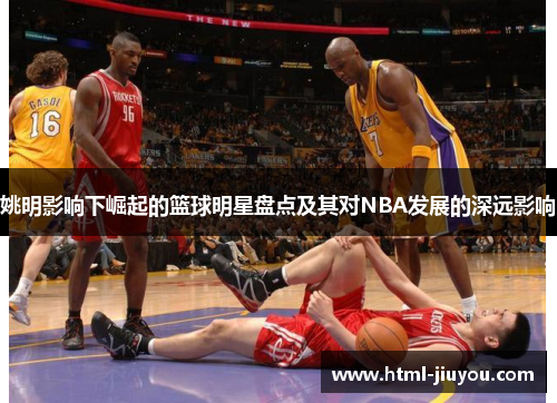 姚明影响下崛起的篮球明星盘点及其对NBA发展的深远影响 姚明影响下崛起的篮球明星盘点及其对NBA发展的深远影响
