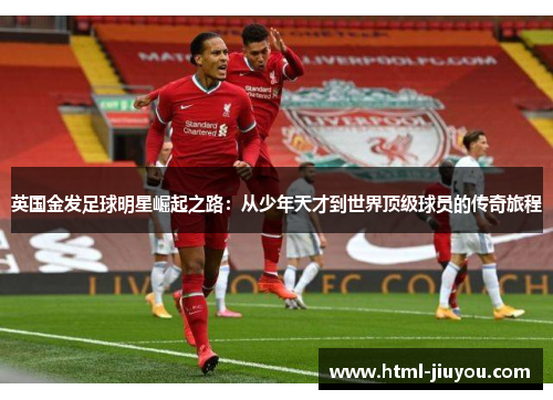 英国金发足球明星崛起之路:从少年天才到世界顶级球员的传奇旅程 英国金发足球明星崛起之路:从少年天才到世界顶级球员的传奇旅程