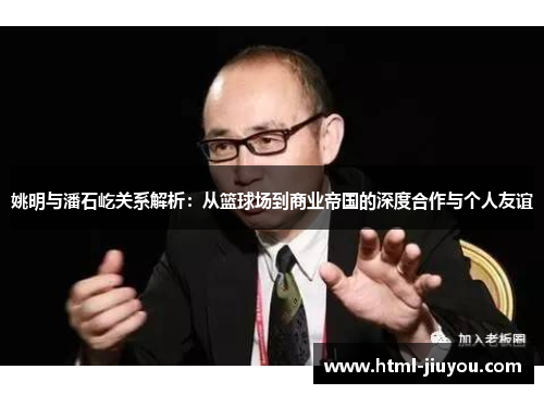 姚明与潘石屹关系解析:从篮球场到商业帝国的深度合作与个人友谊 姚明与潘石屹关系解析:从篮球场到商业帝国的深度合作与个人友谊