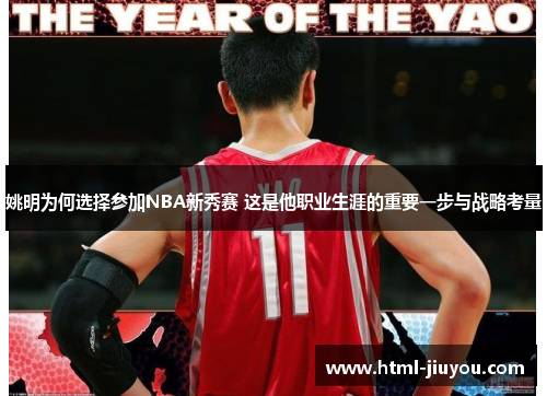 姚明为何选择参加NBA新秀赛 这是他职业生涯的重要一步与战略考量 姚明为何选择参加NBA新秀赛 这是他职业生涯的重要一步与战略考量