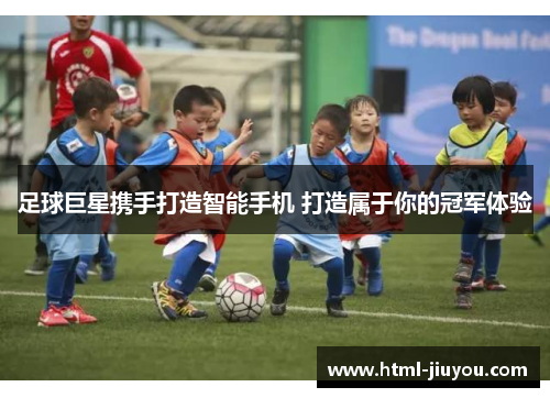 足球巨星携手打造智能手机 打造属于你的冠军体验