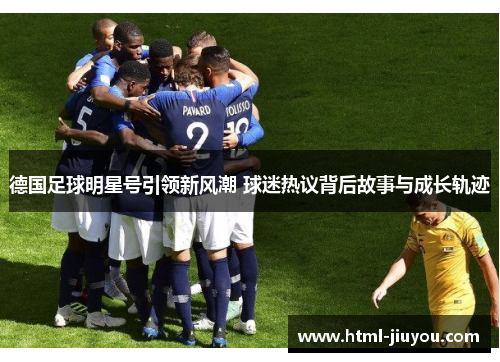 德国足球明星号引领新风潮 球迷热议背后故事与成长轨迹 德国足球明星号引领新风潮 球迷热议背后故事与成长轨迹
