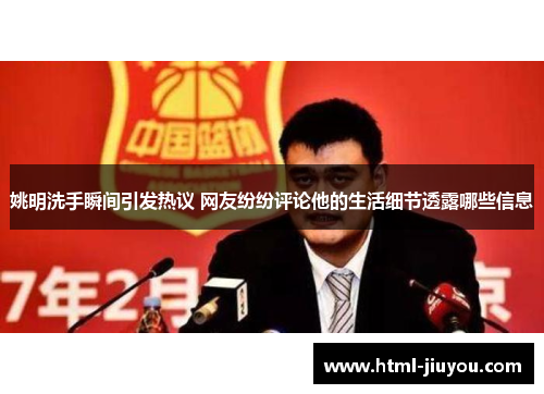 姚明洗手瞬间引发热议 网友纷纷评论他的生活细节透露哪些信息 姚明洗手瞬间引发热议 网友纷纷评论他的生活细节透露哪些信息