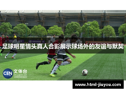 足球明星情头真人合影展示球场外的友谊与默契 足球明星情头真人合影展示球场外的友谊与默契