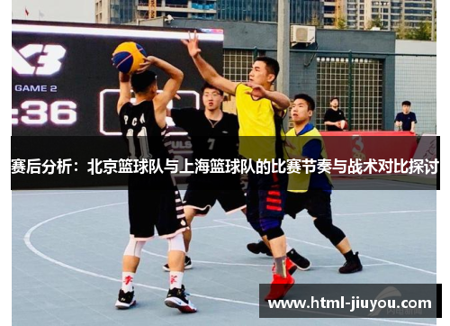 赛后分析：北京篮球队与上海篮球队的比赛节奏与战术对比探讨
