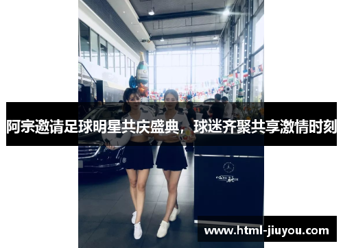 阿宗邀请足球明星共庆盛典，球迷齐聚共享激情时刻
