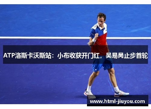 ATP洛斯卡沃斯站:小布收获开门红,吴易昺止步首轮 ATP洛斯卡沃斯站:小布收获开门红,吴易昺止步首轮