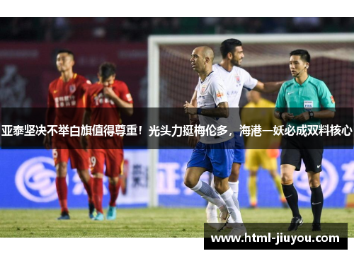 亚泰坚决不举白旗值得尊重！光头力挺梅伦多，海港一妖必成双料核心