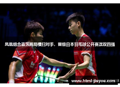 凤凰组合直落两局横扫对手,晋级日本羽毛球公开赛混双四强 凤凰组合直落两局横扫对手,晋级日本羽毛球公开赛混双四强