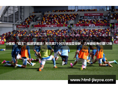 小蜜蜂“蜂王”振翅梦剧场！姆贝莫7100万镑加盟曼联，六年磨砺身价翻12倍
