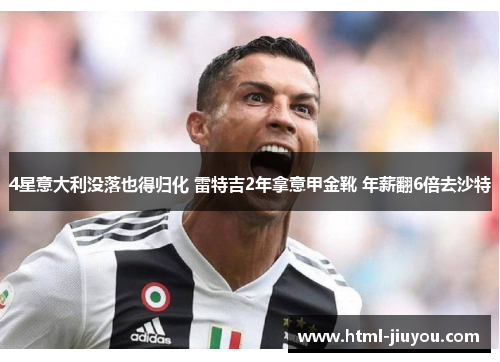 4星意大利没落也得归化 雷特吉2年拿意甲金靴 年薪翻6倍去沙特
