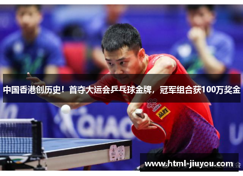 中国香港创历史!首夺大运会乒乓球金牌,冠军组合获100万奖金 中国香港创历史!首夺大运会乒乓球金牌,冠军组合获100万奖金