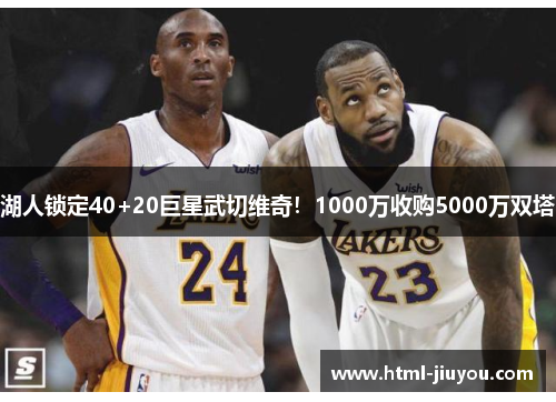 湖人锁定40+20巨星武切维奇!1000万收购5000万双塔 湖人锁定40+20巨星武切维奇!1000万收购5000万双塔