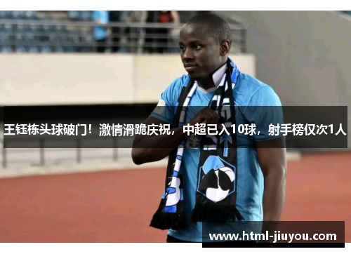 王钰栋头球破门!激情滑跪庆祝,中超已入10球,射手榜仅次1人 王钰栋头球破门!激情滑跪庆祝,中超已入10球,射手榜仅次1人