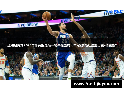 纽约尼克斯2025年休赛期最后一笔关键签约:本·西蒙斯还是亚历克·伯克斯? 纽约尼克斯2025年休赛期最后一笔关键签约:本·西蒙斯还是亚历克·伯克斯?