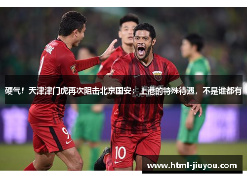 硬气!天津津门虎再次阻击北京国安:上港的特殊待遇,不是谁都有 硬气!天津津门虎再次阻击北京国安:上港的特殊待遇,不是谁都有