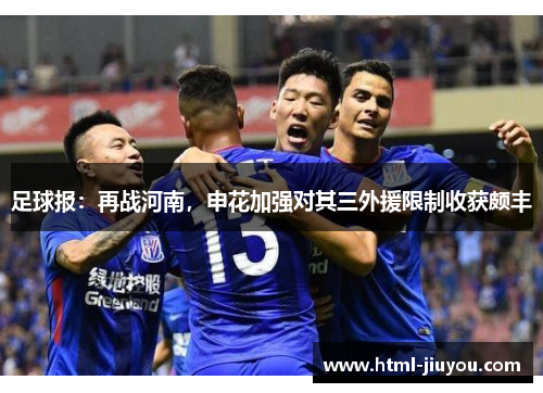 足球报:再战河南,申花加强对其三外援限制收获颇丰 足球报:再战河南,申花加强对其三外援限制收获颇丰