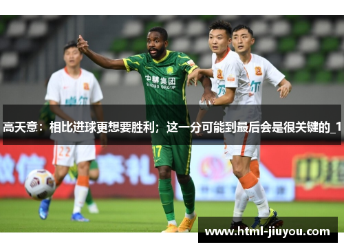 高天意:相比进球更想要胜利;这一分可能到最后会是很关键的_1 高天意:相比进球更想要胜利;这一分可能到最后会是很关键的_1