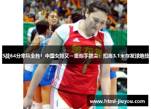 5战64分率队全胜！中国女排又一重炮手拔尖：扣高3.1米存发球绝技