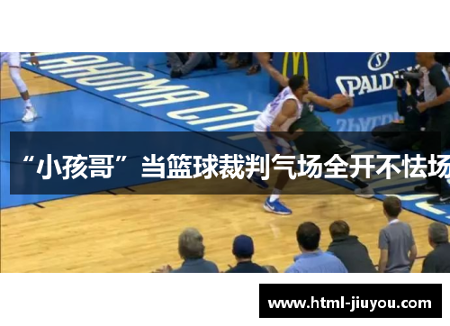 “小孩哥”当篮球裁判气场全开不怯场 “小孩哥”当篮球裁判气场全开不怯场